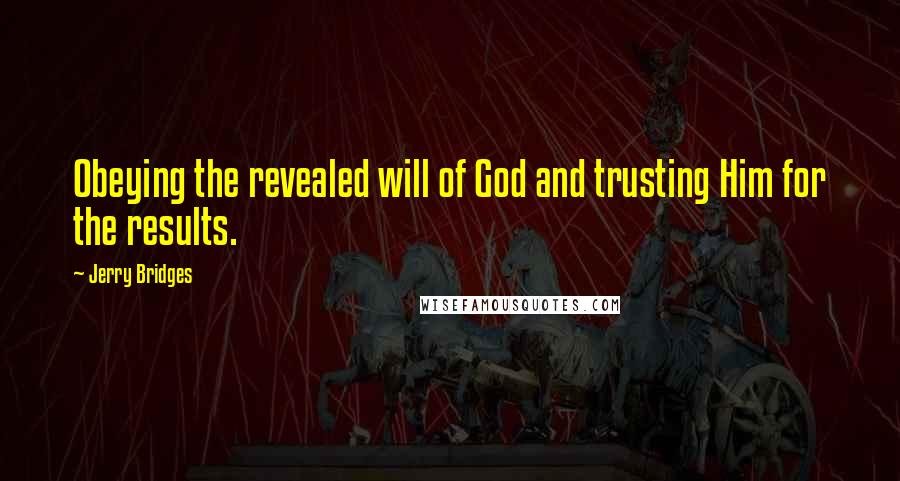 Jerry Bridges Quotes: Obeying the revealed will of God and trusting Him for the results.