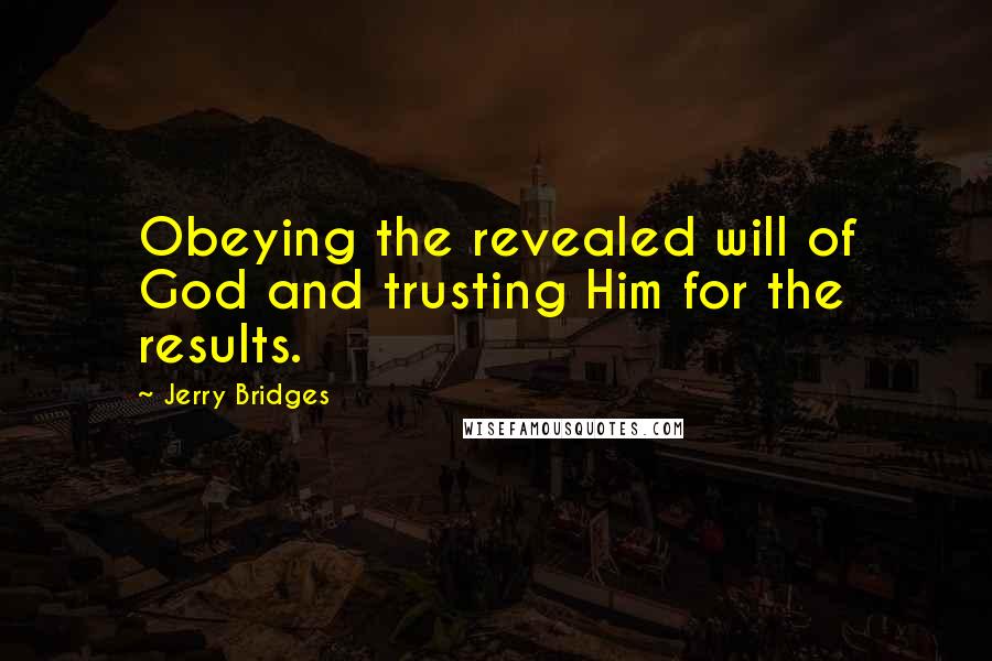 Jerry Bridges Quotes: Obeying the revealed will of God and trusting Him for the results.