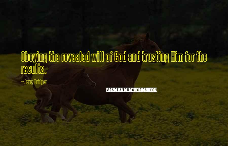 Jerry Bridges Quotes: Obeying the revealed will of God and trusting Him for the results.