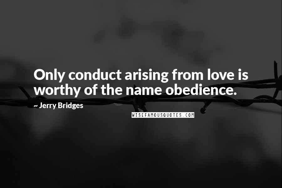 Jerry Bridges Quotes: Only conduct arising from love is worthy of the name obedience.