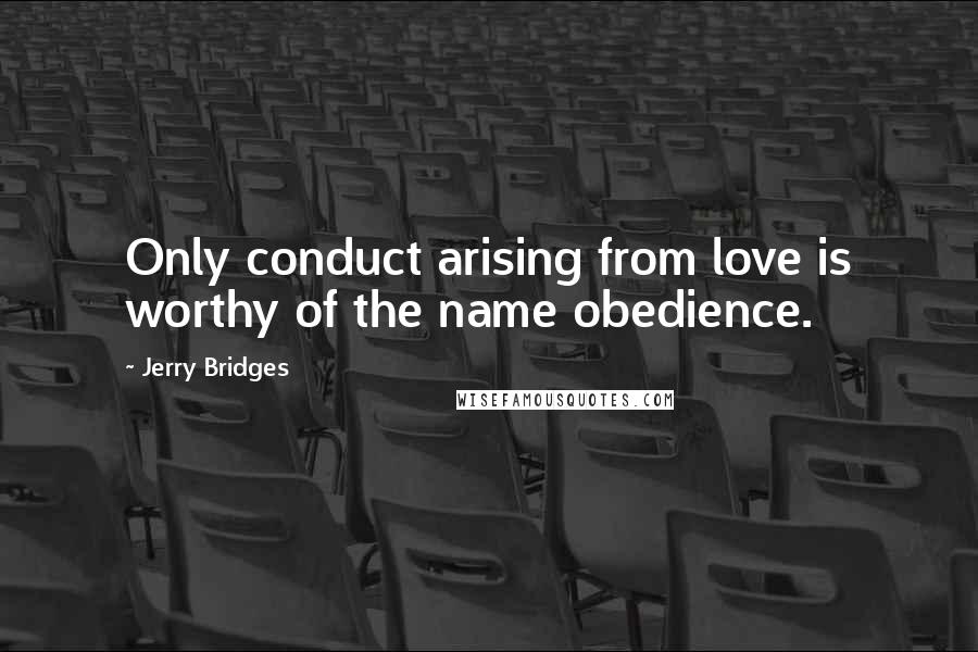 Jerry Bridges Quotes: Only conduct arising from love is worthy of the name obedience.