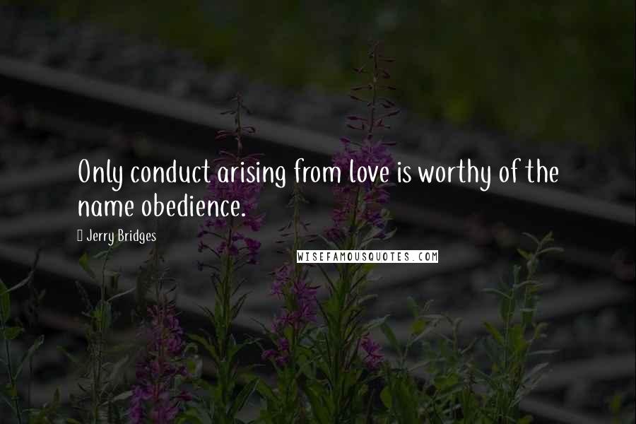 Jerry Bridges Quotes: Only conduct arising from love is worthy of the name obedience.