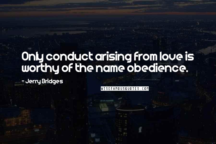 Jerry Bridges Quotes: Only conduct arising from love is worthy of the name obedience.