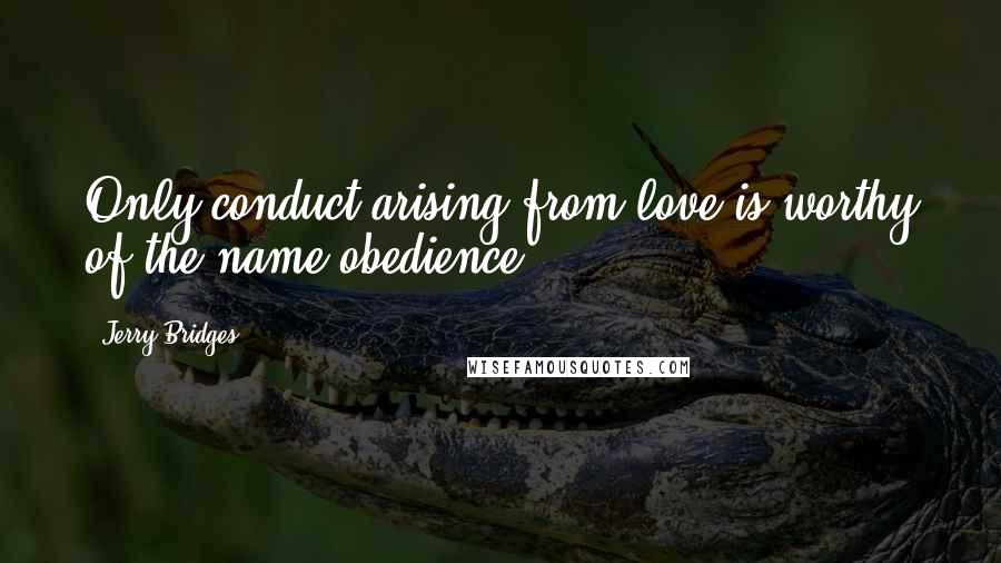 Jerry Bridges Quotes: Only conduct arising from love is worthy of the name obedience.