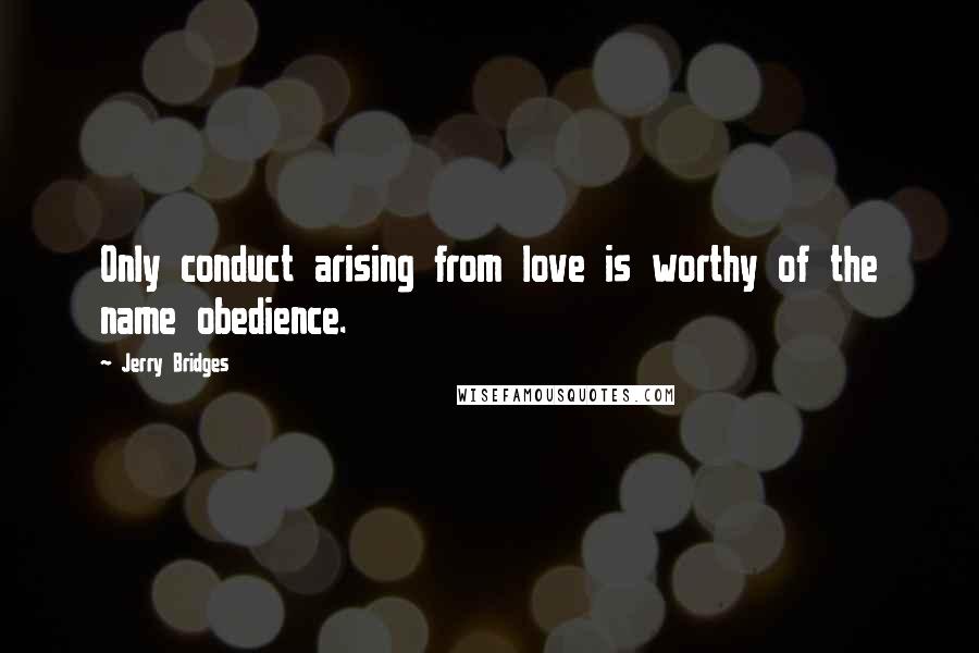 Jerry Bridges Quotes: Only conduct arising from love is worthy of the name obedience.