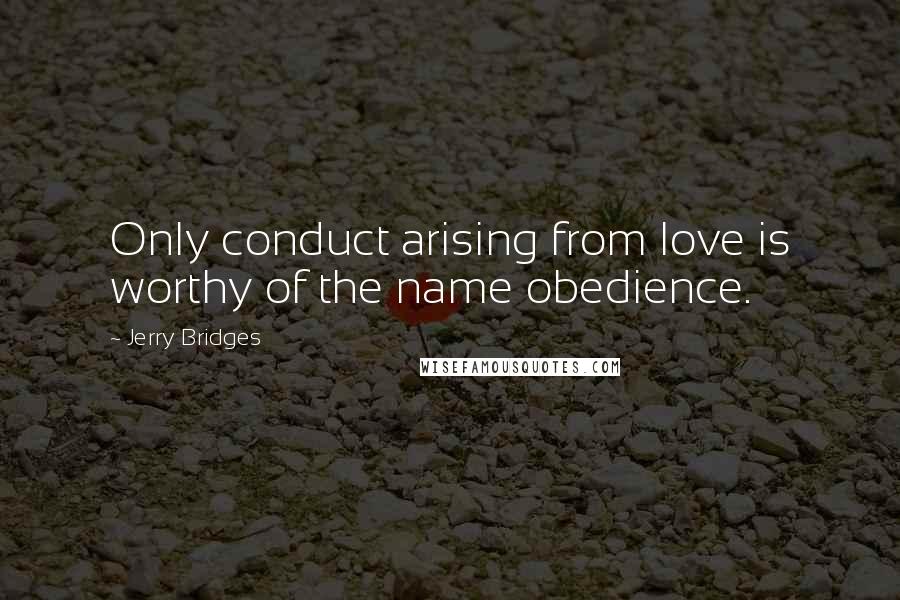Jerry Bridges Quotes: Only conduct arising from love is worthy of the name obedience.