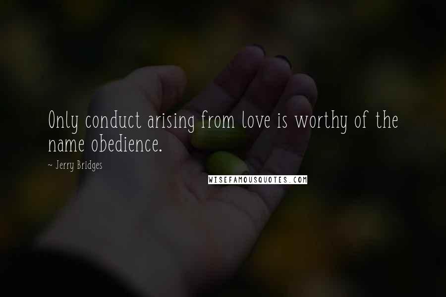 Jerry Bridges Quotes: Only conduct arising from love is worthy of the name obedience.