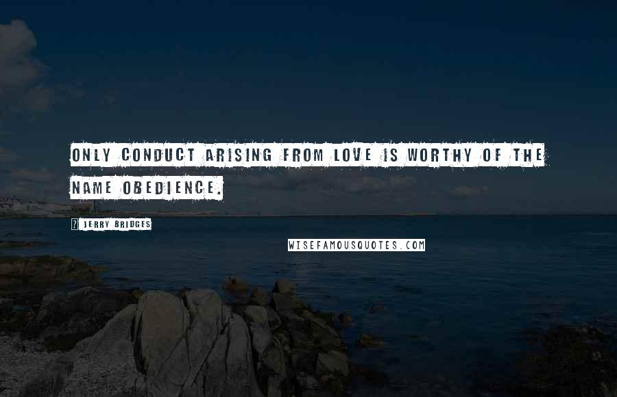 Jerry Bridges Quotes: Only conduct arising from love is worthy of the name obedience.