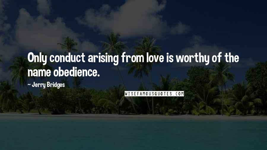 Jerry Bridges Quotes: Only conduct arising from love is worthy of the name obedience.