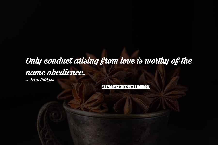 Jerry Bridges Quotes: Only conduct arising from love is worthy of the name obedience.