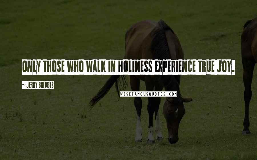 Jerry Bridges Quotes: Only those who walk in holiness experience true joy.