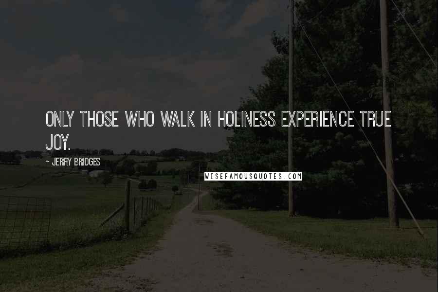 Jerry Bridges Quotes: Only those who walk in holiness experience true joy.