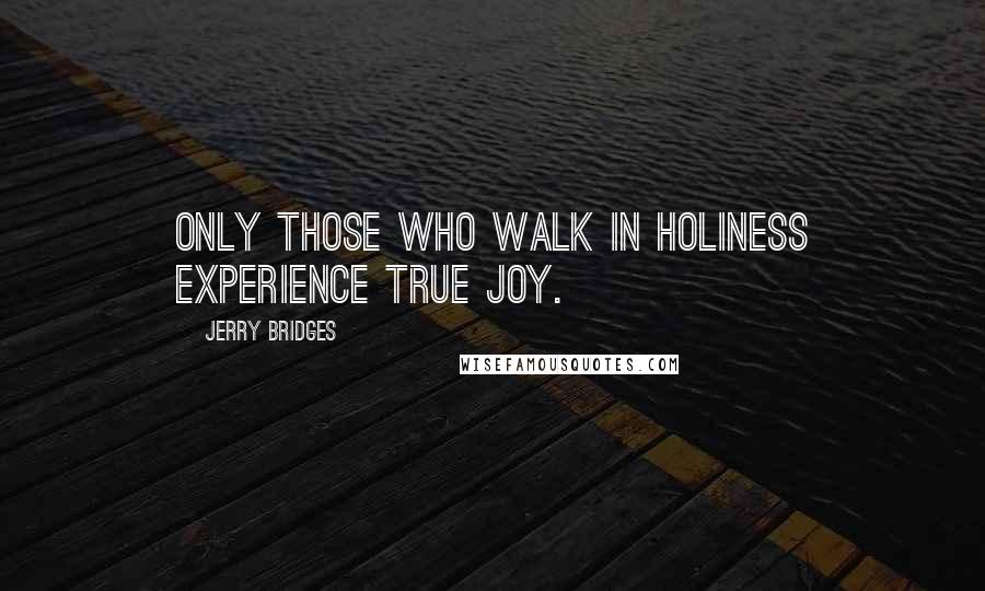 Jerry Bridges Quotes: Only those who walk in holiness experience true joy.