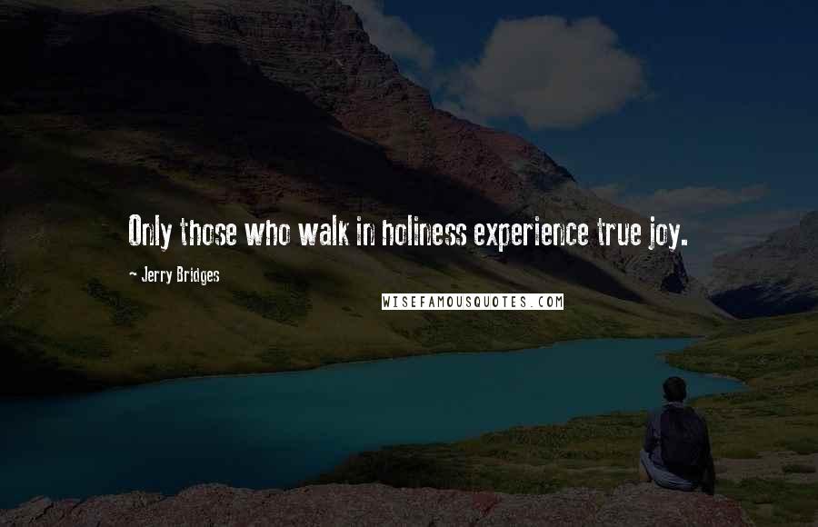 Jerry Bridges Quotes: Only those who walk in holiness experience true joy.