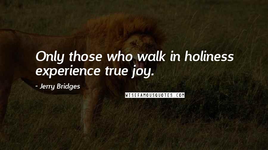 Jerry Bridges Quotes: Only those who walk in holiness experience true joy.