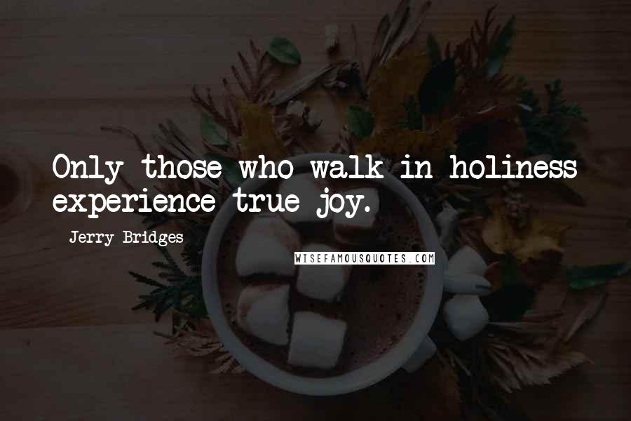 Jerry Bridges Quotes: Only those who walk in holiness experience true joy.