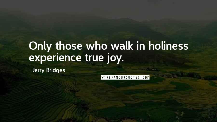 Jerry Bridges Quotes: Only those who walk in holiness experience true joy.