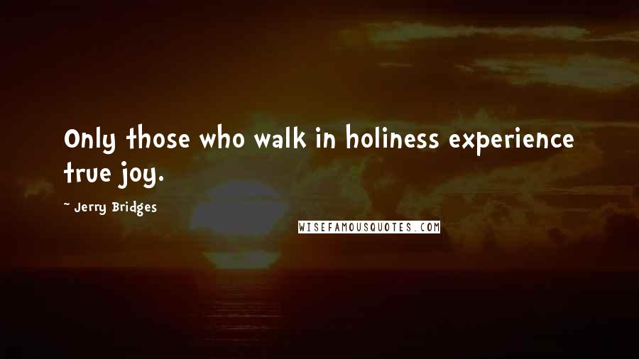 Jerry Bridges Quotes: Only those who walk in holiness experience true joy.