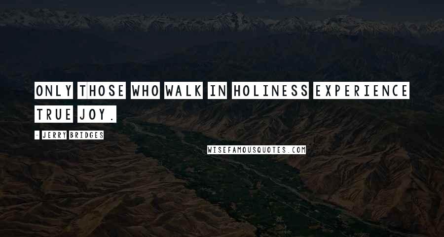 Jerry Bridges Quotes: Only those who walk in holiness experience true joy.