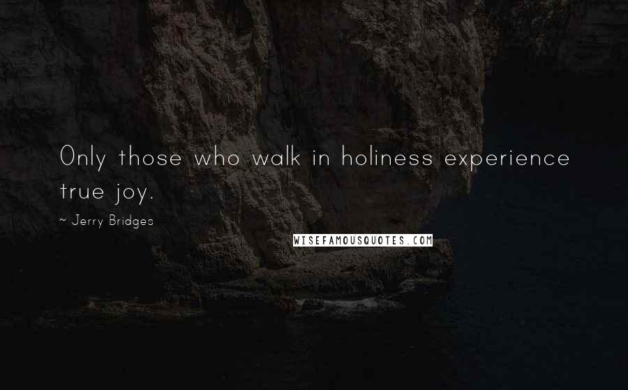 Jerry Bridges Quotes: Only those who walk in holiness experience true joy.
