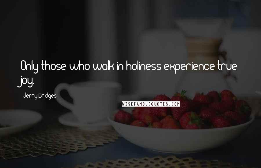 Jerry Bridges Quotes: Only those who walk in holiness experience true joy.