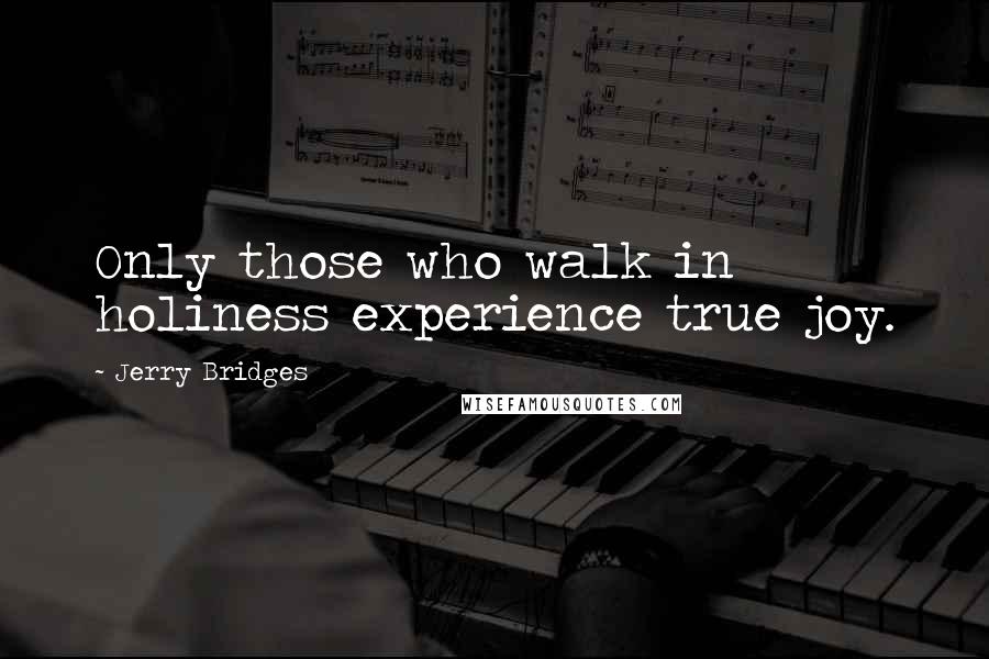 Jerry Bridges Quotes: Only those who walk in holiness experience true joy.