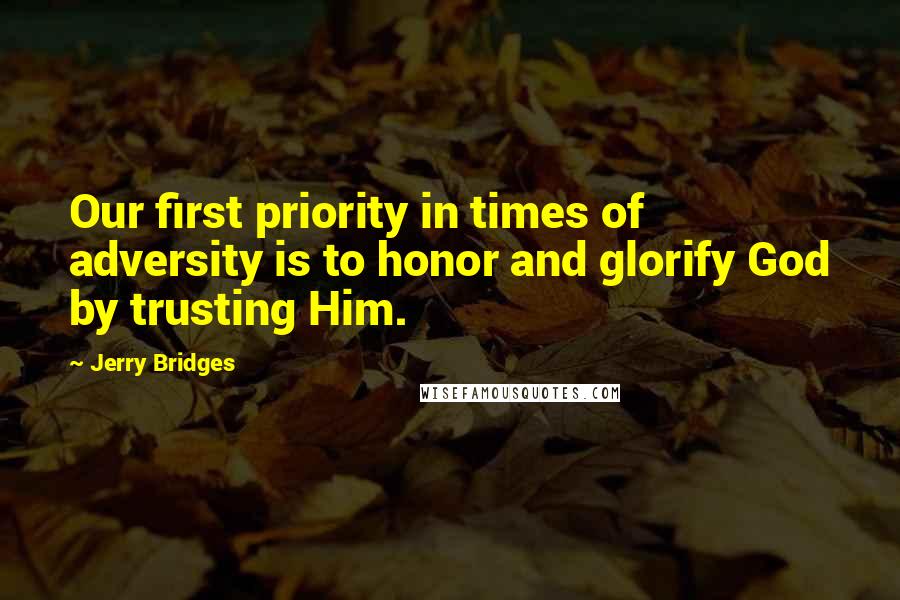 Jerry Bridges Quotes: Our first priority in times of adversity is to honor and glorify God by trusting Him.
