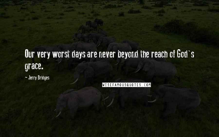 Jerry Bridges Quotes: Our very worst days are never beyond the reach of God's grace.