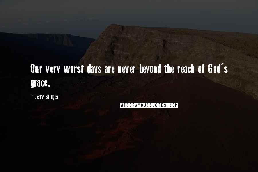 Jerry Bridges Quotes: Our very worst days are never beyond the reach of God's grace.