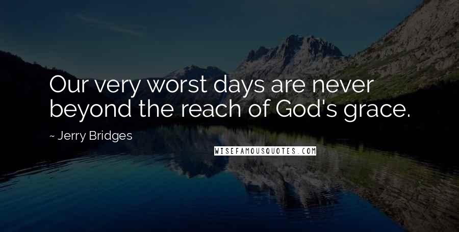 Jerry Bridges Quotes: Our very worst days are never beyond the reach of God's grace.