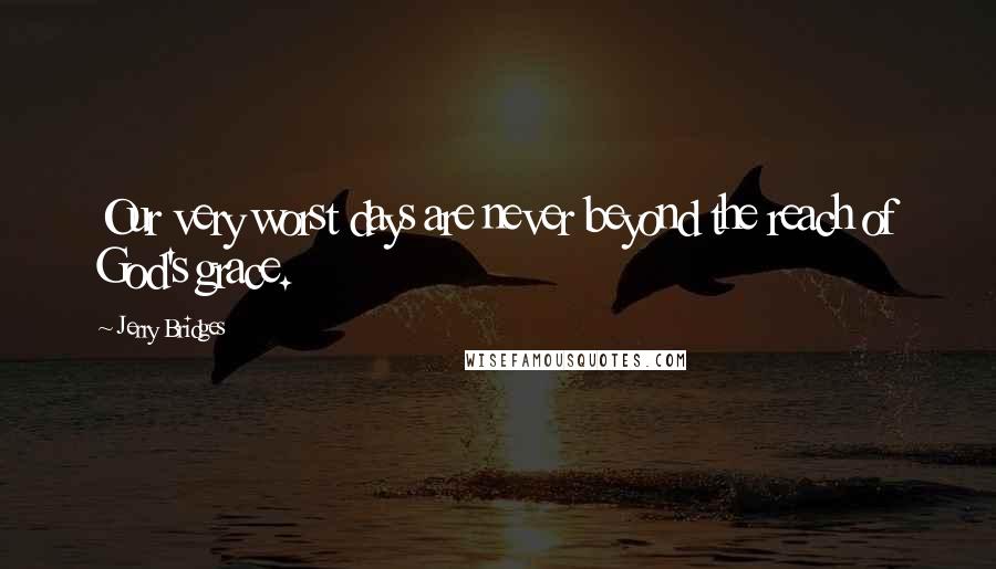 Jerry Bridges Quotes: Our very worst days are never beyond the reach of God's grace.