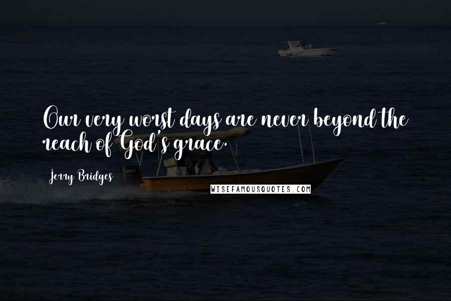 Jerry Bridges Quotes: Our very worst days are never beyond the reach of God's grace.