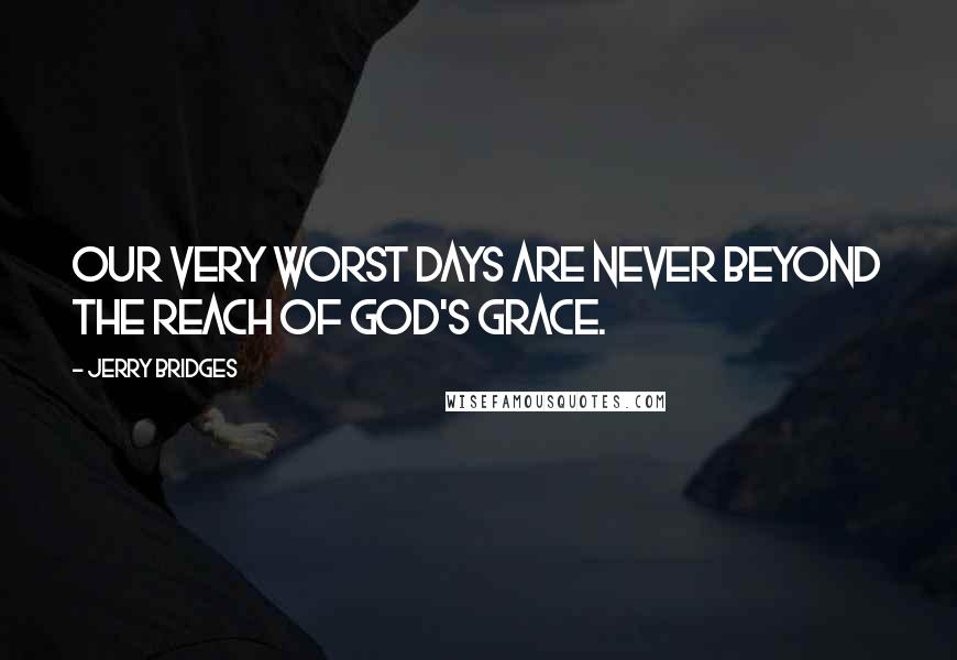 Jerry Bridges Quotes: Our very worst days are never beyond the reach of God's grace.