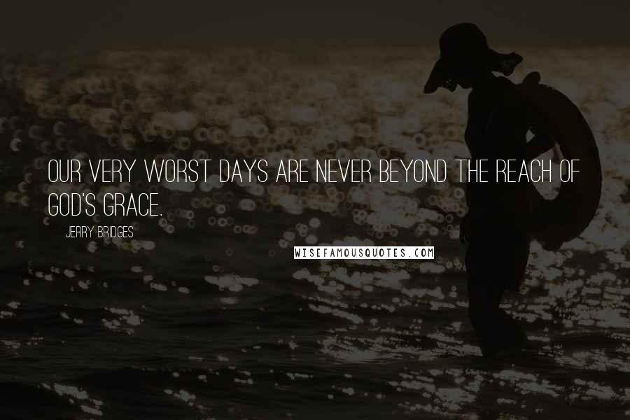 Jerry Bridges Quotes: Our very worst days are never beyond the reach of God's grace.