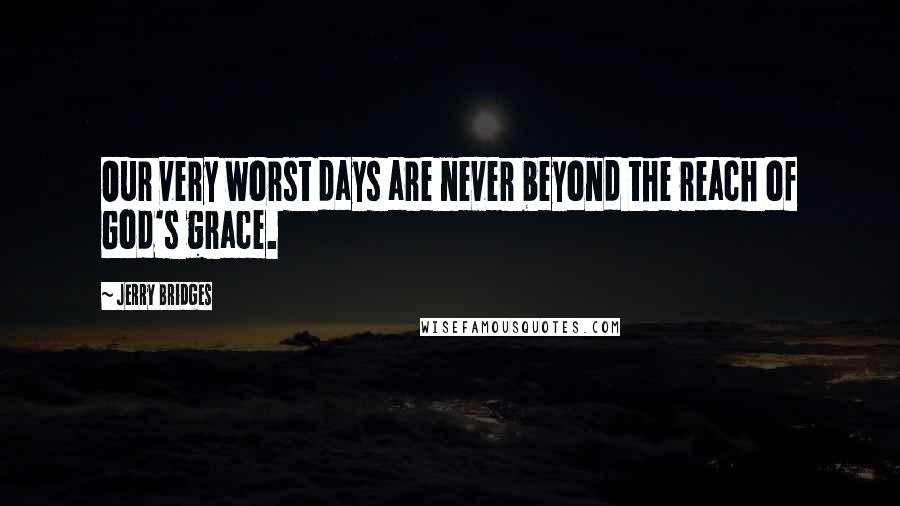 Jerry Bridges Quotes: Our very worst days are never beyond the reach of God's grace.