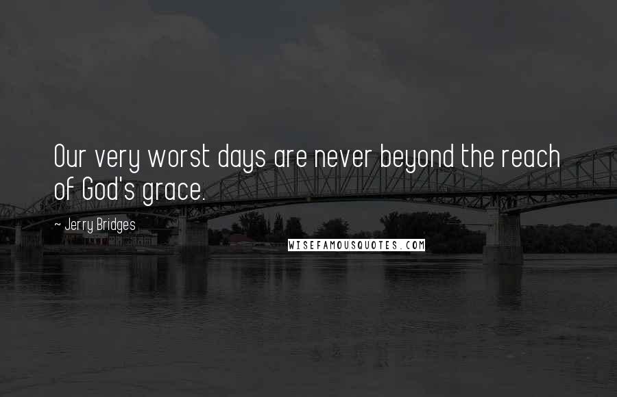 Jerry Bridges Quotes: Our very worst days are never beyond the reach of God's grace.