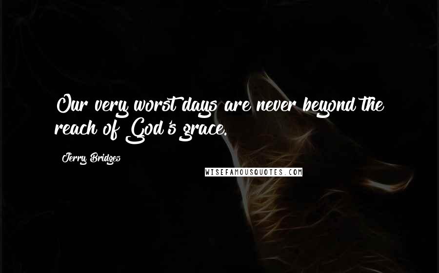 Jerry Bridges Quotes: Our very worst days are never beyond the reach of God's grace.