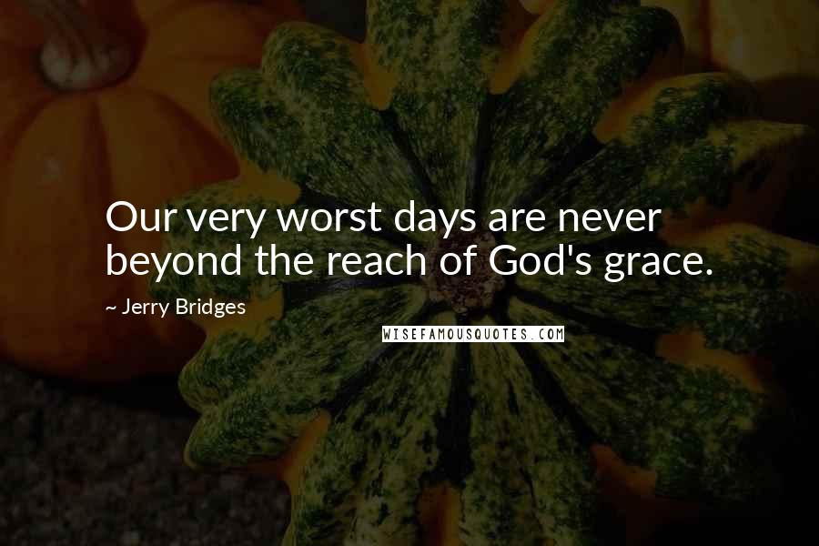 Jerry Bridges Quotes: Our very worst days are never beyond the reach of God's grace.