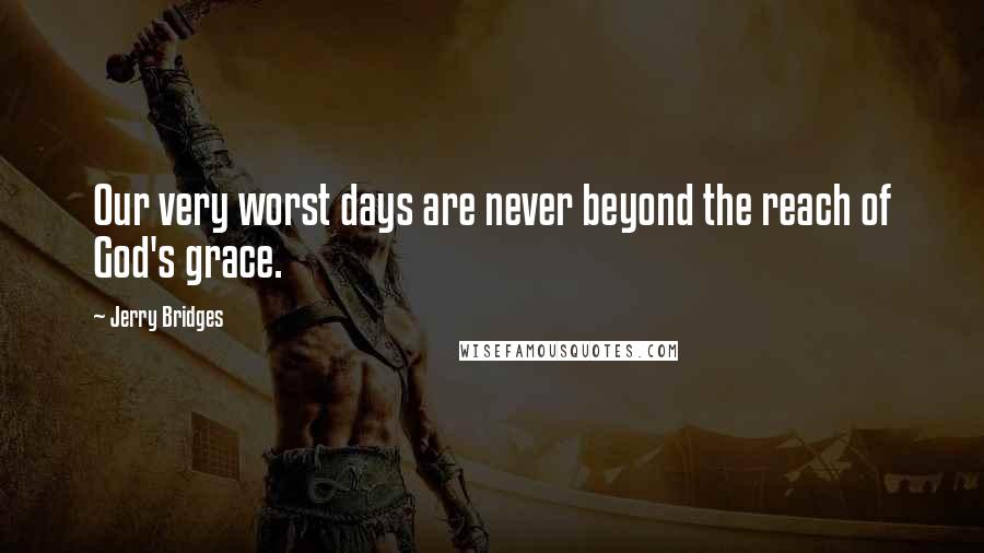 Jerry Bridges Quotes: Our very worst days are never beyond the reach of God's grace.