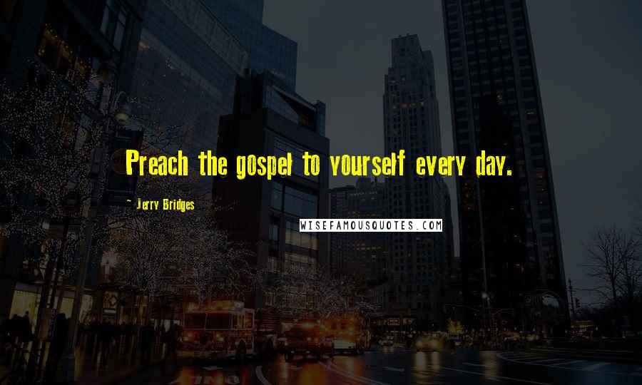 Jerry Bridges Quotes: Preach the gospel to yourself every day.