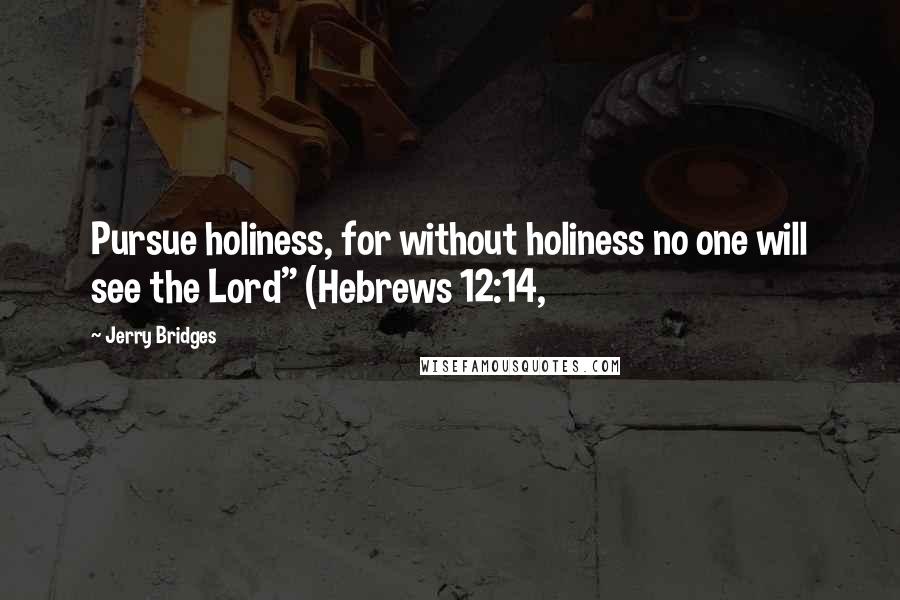 Jerry Bridges Quotes: Pursue holiness, for without holiness no one will see the Lord" (Hebrews 12:14,