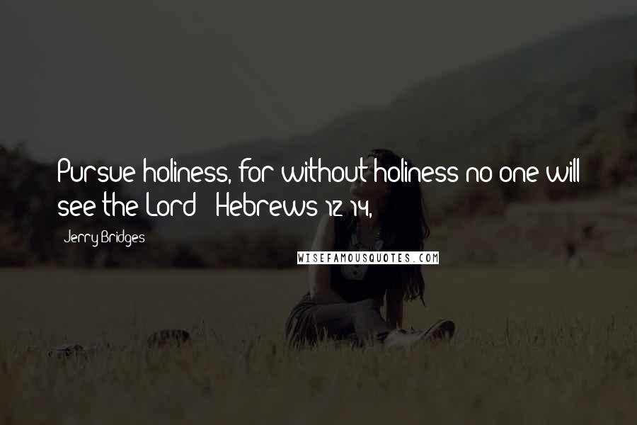 Jerry Bridges Quotes: Pursue holiness, for without holiness no one will see the Lord" (Hebrews 12:14,
