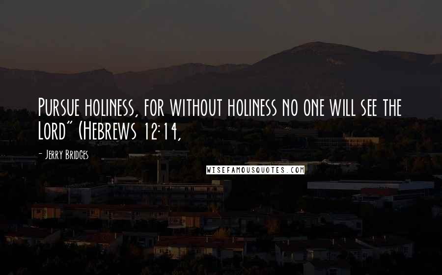 Jerry Bridges Quotes: Pursue holiness, for without holiness no one will see the Lord" (Hebrews 12:14,