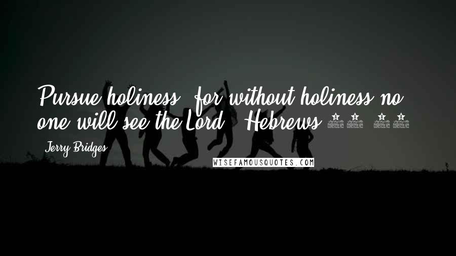 Jerry Bridges Quotes: Pursue holiness, for without holiness no one will see the Lord" (Hebrews 12:14,