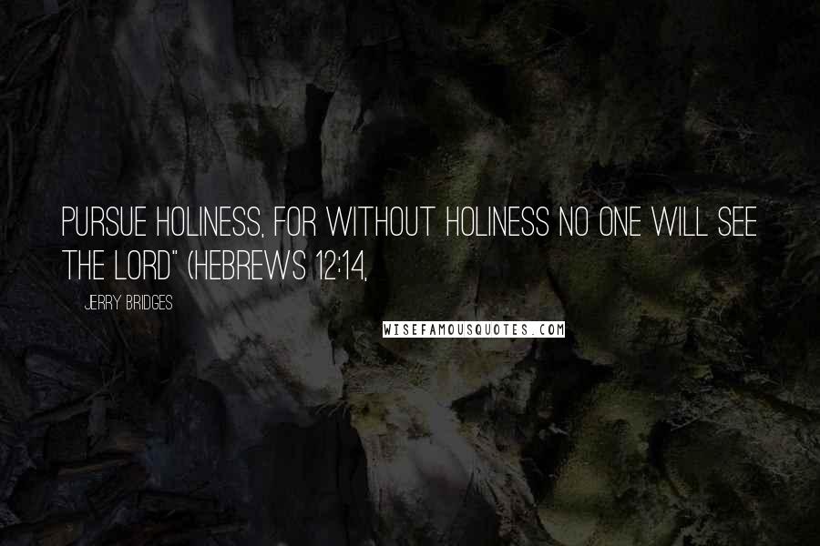 Jerry Bridges Quotes: Pursue holiness, for without holiness no one will see the Lord" (Hebrews 12:14,