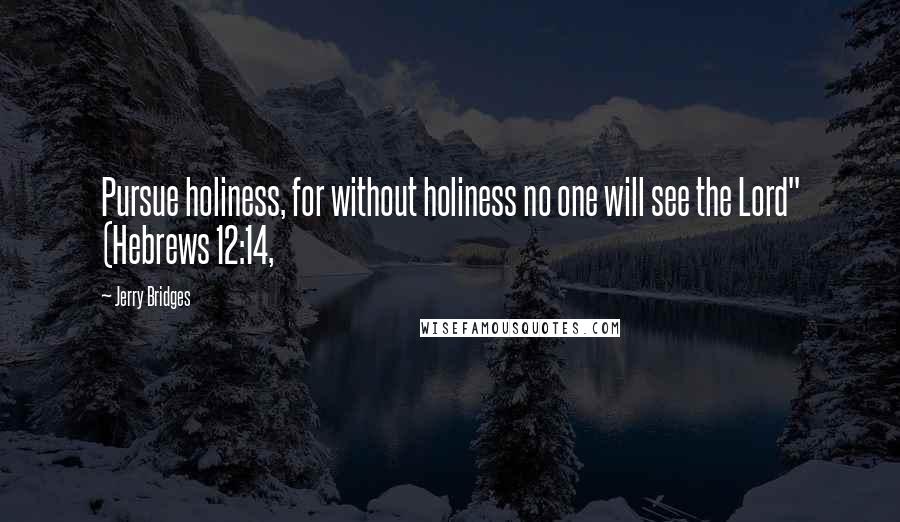 Jerry Bridges Quotes: Pursue holiness, for without holiness no one will see the Lord" (Hebrews 12:14,