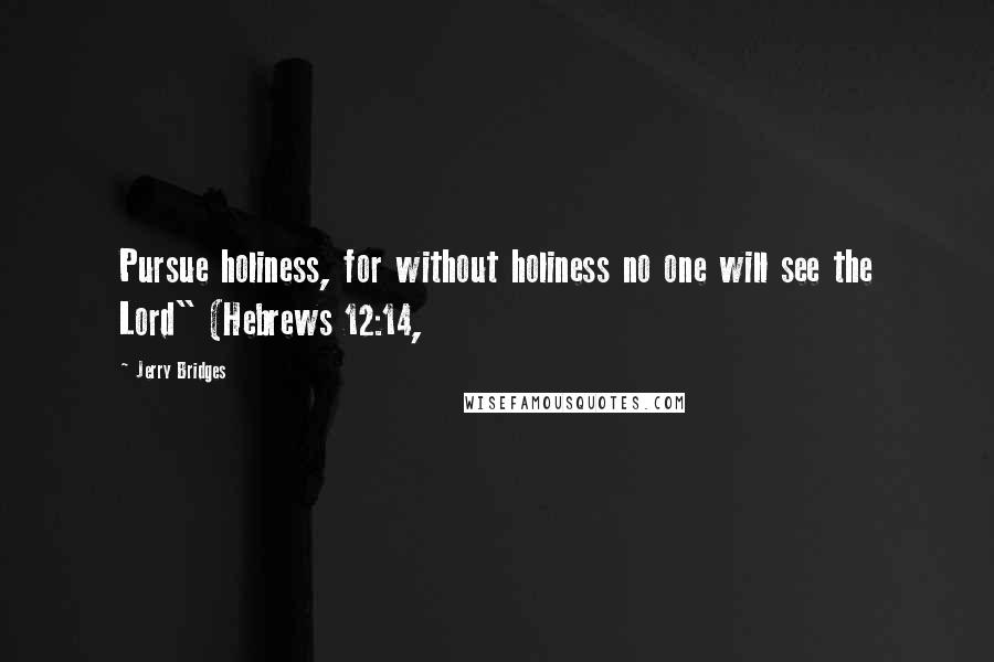 Jerry Bridges Quotes: Pursue holiness, for without holiness no one will see the Lord" (Hebrews 12:14,