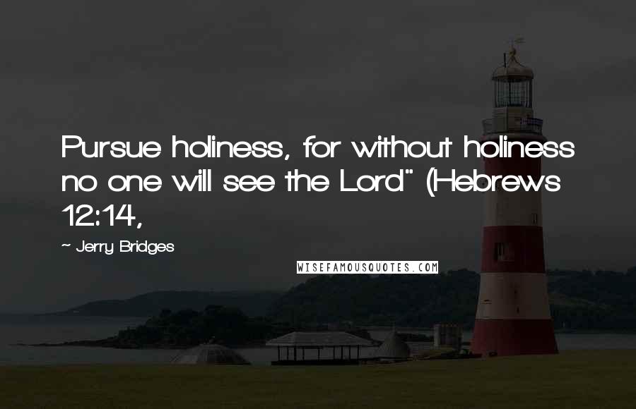 Jerry Bridges Quotes: Pursue holiness, for without holiness no one will see the Lord" (Hebrews 12:14,