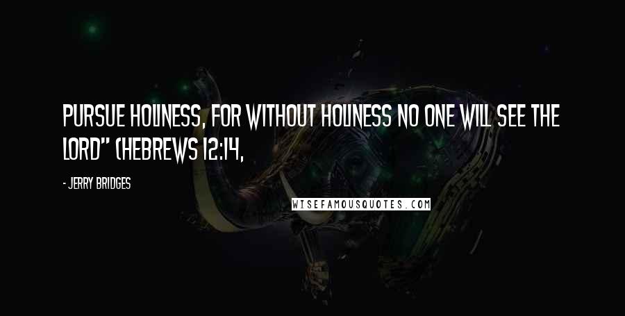 Jerry Bridges Quotes: Pursue holiness, for without holiness no one will see the Lord" (Hebrews 12:14,