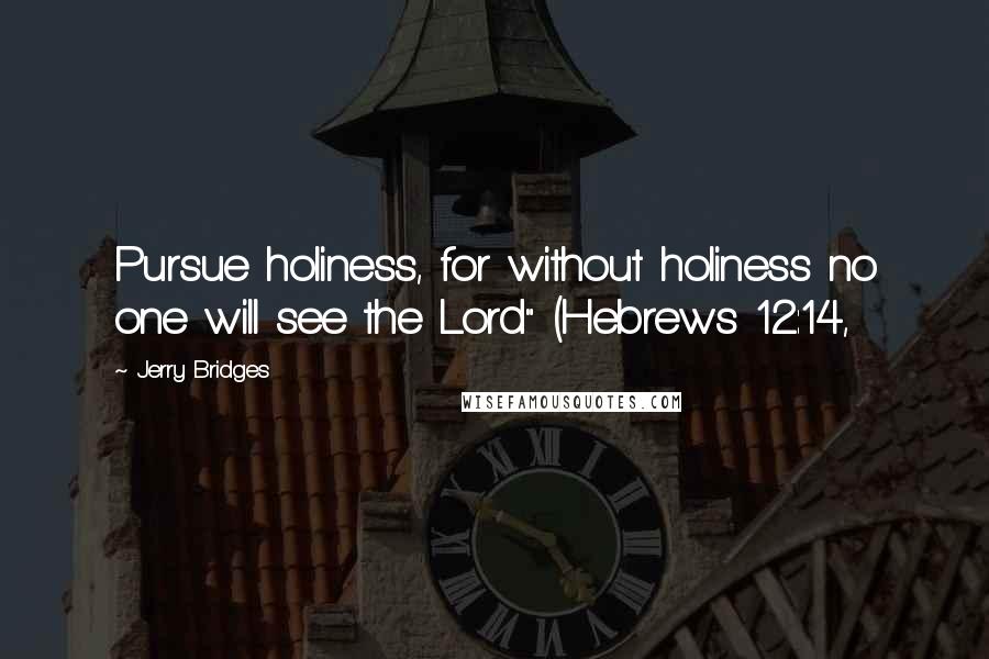 Jerry Bridges Quotes: Pursue holiness, for without holiness no one will see the Lord" (Hebrews 12:14,